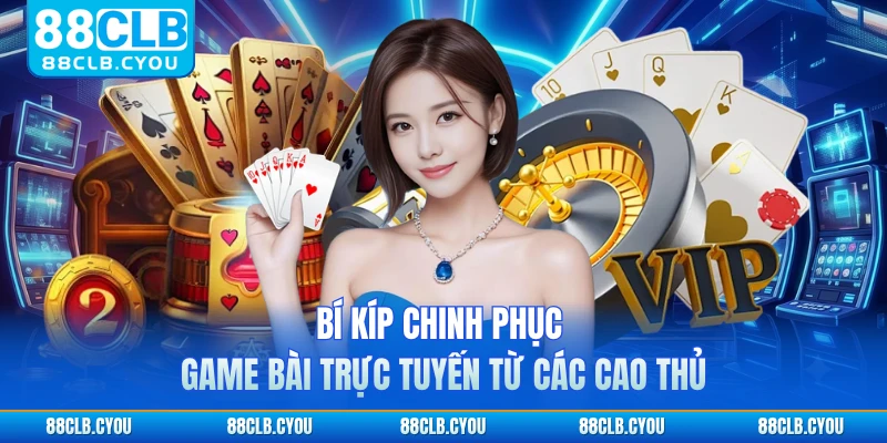Bí kíp chinh phục game bài trực tuyến từ các cao thủ