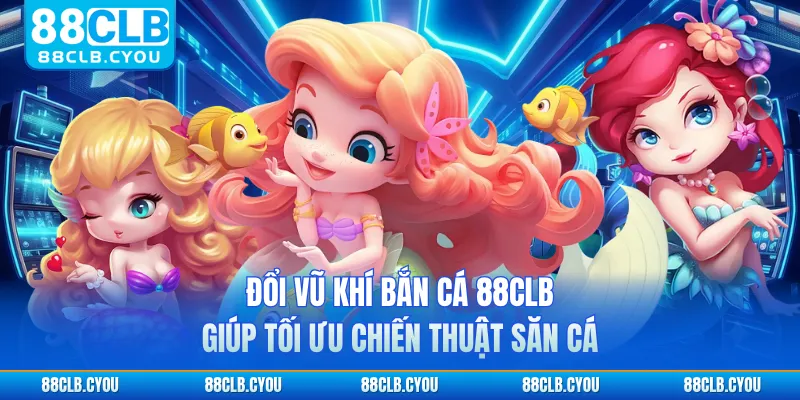 Đổi vũ khí bắn cá 88CLB giúp tối ưu chiến thuật săn cá