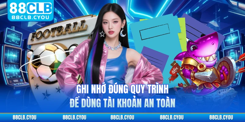 Ghi nhớ đúng quy trình để dùng tài khoản an toàn