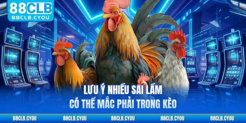Lưu ý nhiều sai lầm có thể mắc phải trong kèo