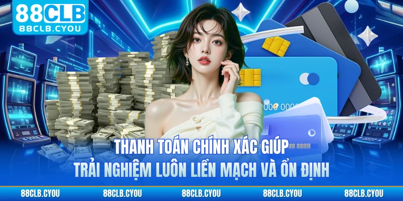 Thanh toán chính xác giúp trải nghiệm luôn liền mạch và ổn định